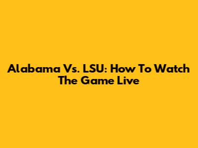 Alabama Vs. LSU: How To Watch The Game Live