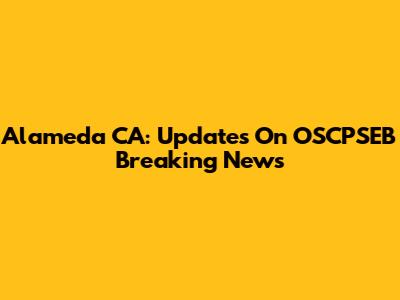 Alameda CA: Updates On OSCPSEB Breaking News