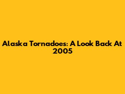 Alaska Tornadoes: A Look Back At 2005