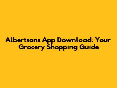 Albertsons App Download: Your Grocery Shopping Guide