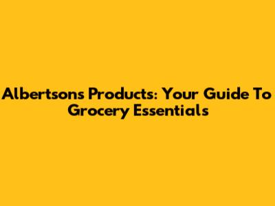 Albertsons Products: Your Guide To Grocery Essentials