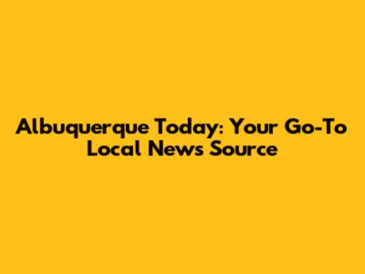 Albuquerque Today: Your Go-To Local News Source