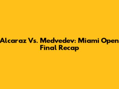 Alcaraz Vs. Medvedev: Miami Open Final Recap