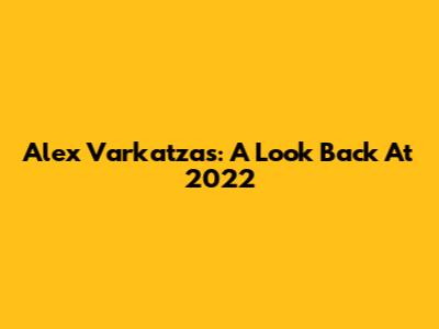 Alex Varkatzas: A Look Back At 2022