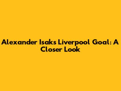 Alexander Isak's Liverpool Goal: A Closer Look