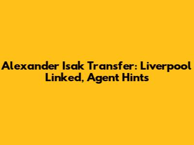 Alexander Isak Transfer: Liverpool Linked, Agent Hints