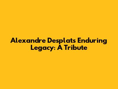 Alexandre Desplat's Enduring Legacy: A Tribute