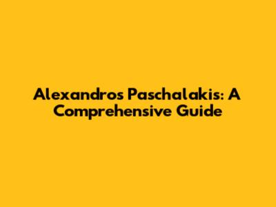 Alexandros Paschalakis: A Comprehensive Guide