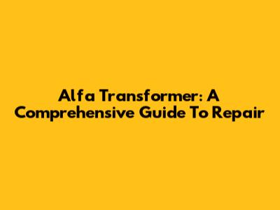 Alfa Transformer: A Comprehensive Guide To Repair
