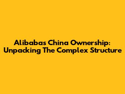 Alibaba's China Ownership: Unpacking The Complex Structure