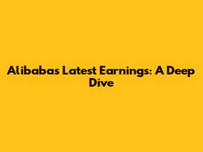 Alibaba's Latest Earnings: A Deep Dive