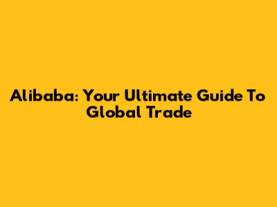 Alibaba: Your Ultimate Guide To Global Trade