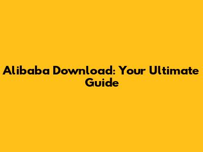 Alibaba Download: Your Ultimate Guide