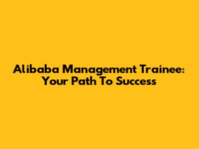 Alibaba Management Trainee: Your Path To Success