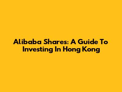 Alibaba Shares: A Guide To Investing In Hong Kong