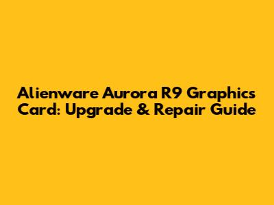 Alienware Aurora R9 Graphics Card: Upgrade & Repair Guide