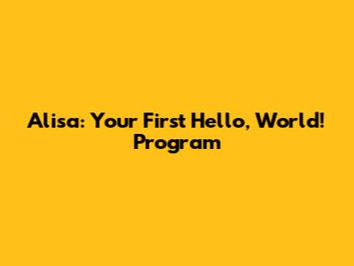 Alisa: Your First "Hello, World!" Program