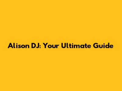 Alison DJ: Your Ultimate Guide