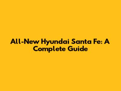 All-New Hyundai Santa Fe: A Complete Guide