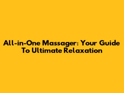 All-in-One Massager: Your Guide To Ultimate Relaxation