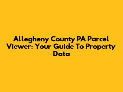 Allegheny County PA Parcel Viewer: Your Guide To Property Data