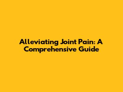 Alleviating Joint Pain: A Comprehensive Guide