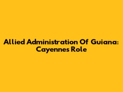 Allied Administration Of Guiana: Cayenne's Role