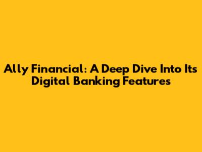 Ally Financial: A Deep Dive Into Its Digital Banking Features