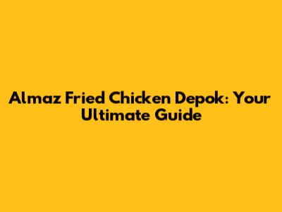 Almaz Fried Chicken Depok: Your Ultimate Guide