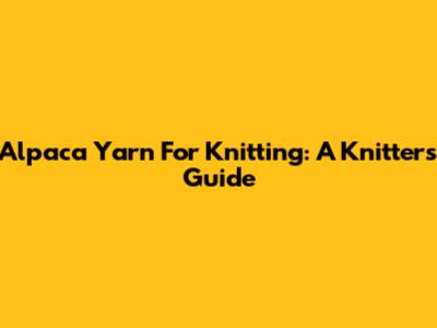 Alpaca Yarn For Knitting: A Knitter's Guide