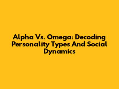 Alpha Vs. Omega: Decoding Personality Types And Social Dynamics