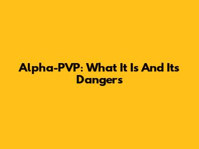 Alpha-PVP: What It Is And Its Dangers