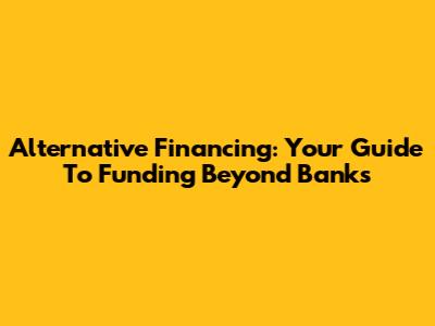 Alternative Financing: Your Guide To Funding Beyond Banks