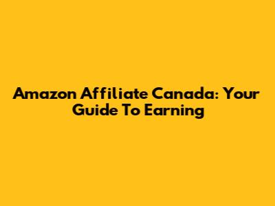 Amazon Affiliate Canada: Your Guide To Earning