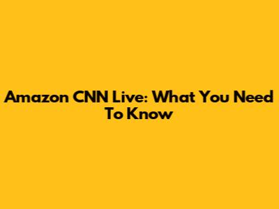 Amazon CNN Live: What You Need To Know