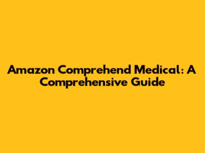 Amazon Comprehend Medical: A Comprehensive Guide