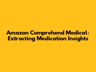 Amazon Comprehend Medical: Extracting Medication Insights