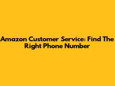 Amazon Customer Service: Find The Right Phone Number