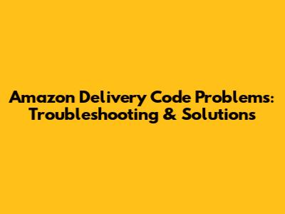 Amazon Delivery Code Problems: Troubleshooting & Solutions
