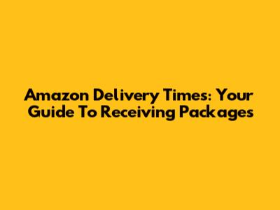 Amazon Delivery Times: Your Guide To Receiving Packages