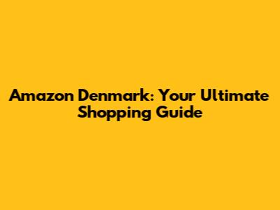 Amazon Denmark: Your Ultimate Shopping Guide