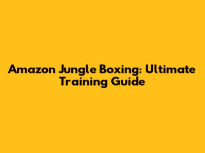 Amazon Jungle Boxing: Ultimate Training Guide
