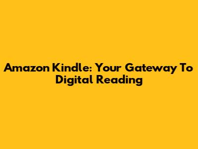 Amazon Kindle: Your Gateway To Digital Reading
