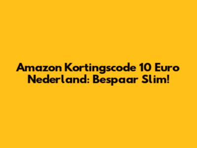 Amazon Kortingscode 10 Euro Nederland: Bespaar Slim!