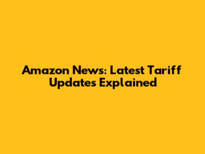 Amazon News: Latest Tariff Updates Explained