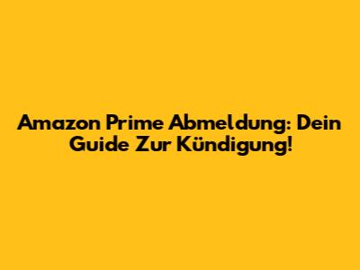 Amazon Prime Abmeldung: Dein Guide Zur Kündigung!
