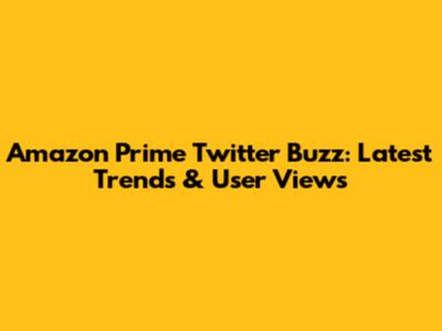 Amazon Prime Twitter Buzz: Latest Trends & User Views
