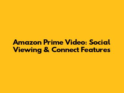 Amazon Prime Video: Social Viewing & Connect Features