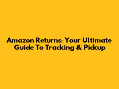 Amazon Returns: Your Ultimate Guide To Tracking & Pickup