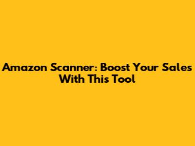Amazon Scanner: Boost Your Sales With This Tool